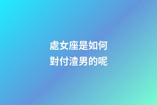 處女座是如何對付渣男的呢-第1張-星座運(yùn)勢-玄機(jī)派