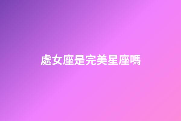 處女座是完美星座嗎-第1張-星座運勢-玄機派