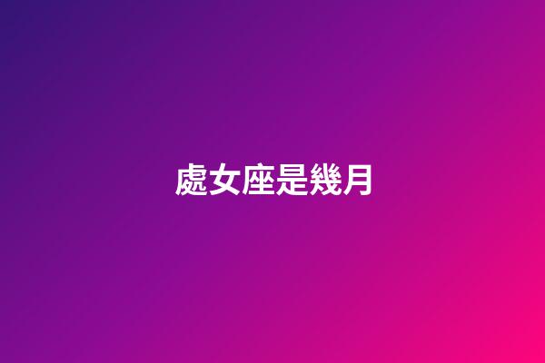 處女座是幾月（1～12月份星座表）-第1張-星座運(yùn)勢-玄機(jī)派