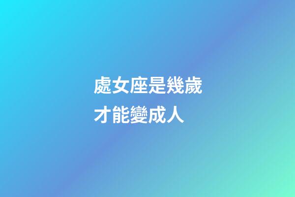 處女座是幾歲才能變成人-第1張-星座運勢-玄機派