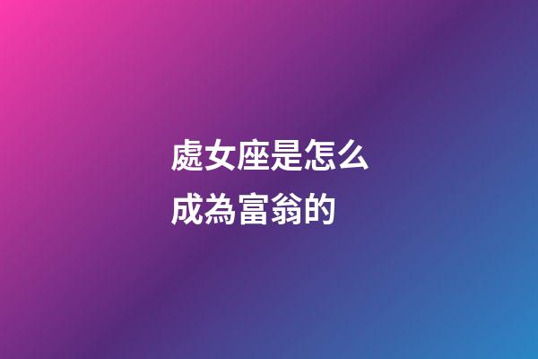 處女座是怎么成為富翁的-第1張-星座運(yùn)勢(shì)-玄機(jī)派