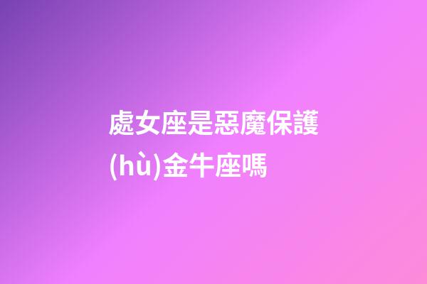 處女座是惡魔保護(hù)金牛座嗎-第1張-星座運(yùn)勢-玄機(jī)派