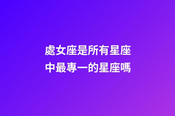 處女座是所有星座中最專一的星座嗎-第1張-星座運(yùn)勢(shì)-玄機(jī)派