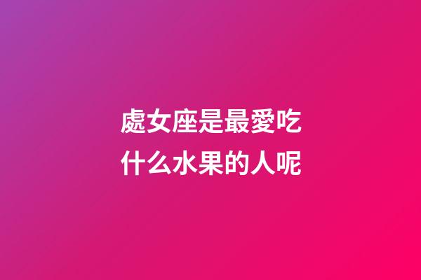 處女座是最愛吃什么水果的人呢-第1張-星座運勢-玄機派