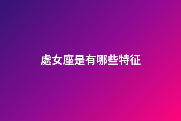 處女座是有哪些特征-第1張-星座運勢-玄機派