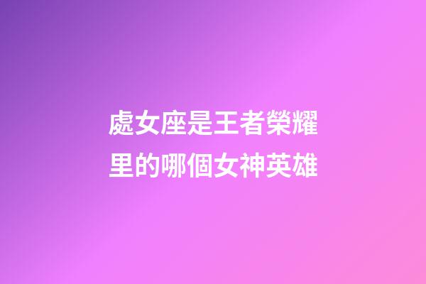 處女座是王者榮耀里的哪個女神英雄