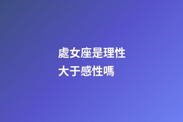 處女座是理性大于感性嗎-第1張-星座運勢-玄機派