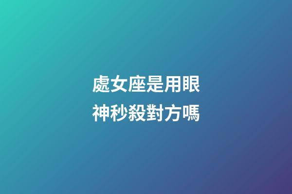處女座是用眼神秒殺對方嗎-第1張-星座運勢-玄機派