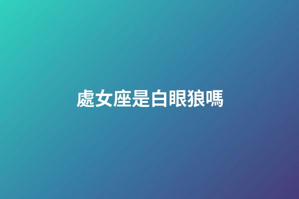 處女座是白眼狼嗎-第1張-星座運勢-玄機派