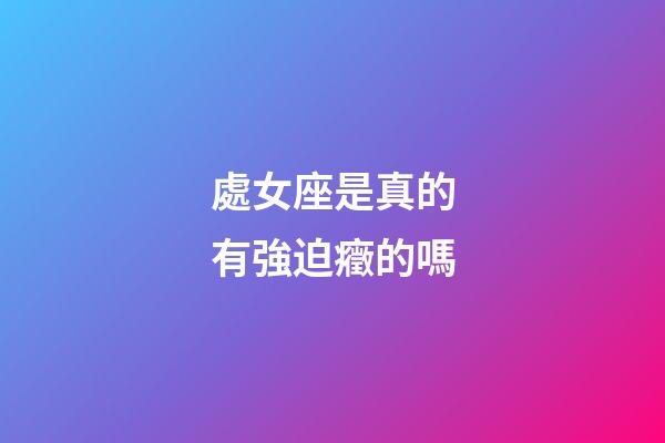 處女座是真的有強迫癥的嗎-第1張-星座運勢-玄機派