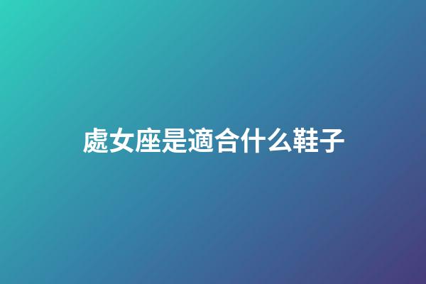 處女座是適合什么鞋子-第1張-星座運勢-玄機派