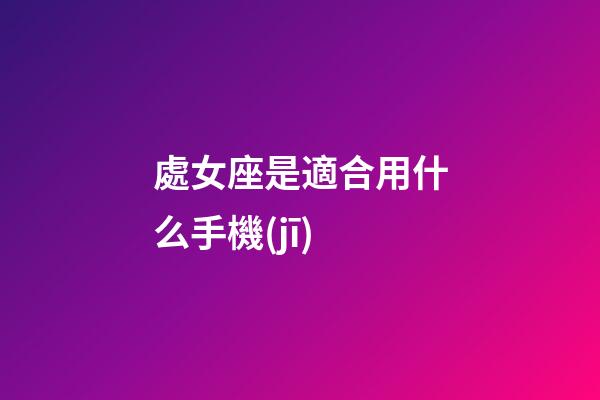 處女座是適合用什么手機(jī)-第1張-星座運(yùn)勢-玄機(jī)派