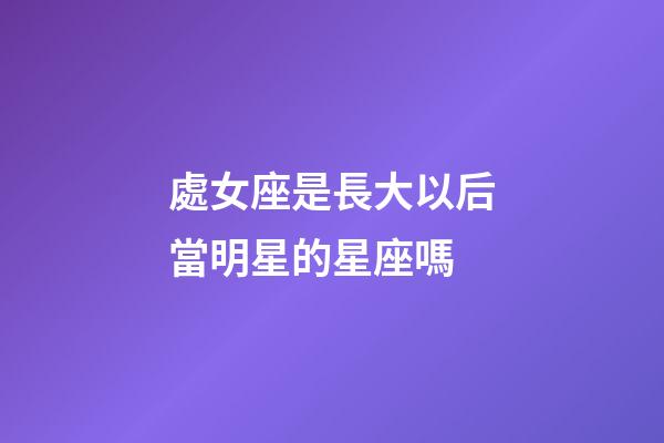 處女座是長大以后當明星的星座嗎-第1張-星座運勢-玄機派
