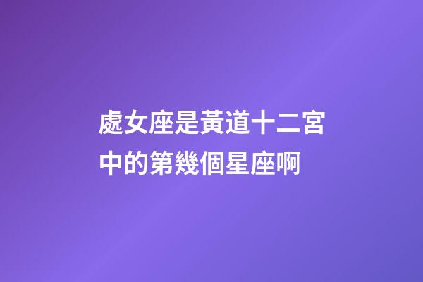 處女座是黃道十二宮中的第幾個星座啊-第1張-星座運勢-玄機派