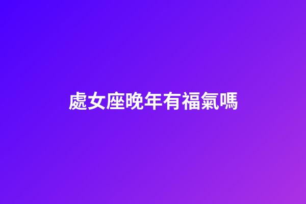 處女座晚年有福氣嗎-第1張-星座運勢-玄機派