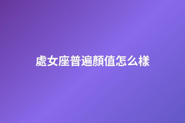 處女座普遍顏值怎么樣-第1張-星座運勢-玄機派