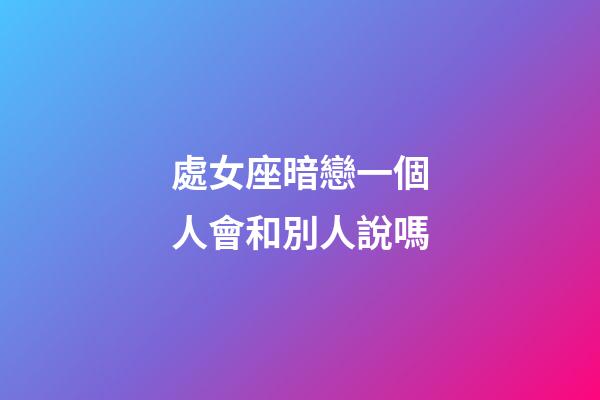 處女座暗戀一個人會和別人說嗎-第1張-星座運勢-玄機派