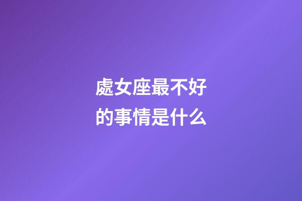 處女座最不好的事情是什么-第1張-星座運(yùn)勢-玄機(jī)派