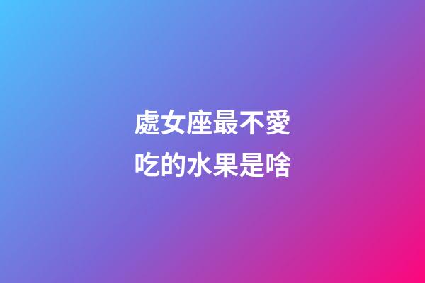 處女座最不愛吃的水果是啥-第1張-星座運勢-玄機派
