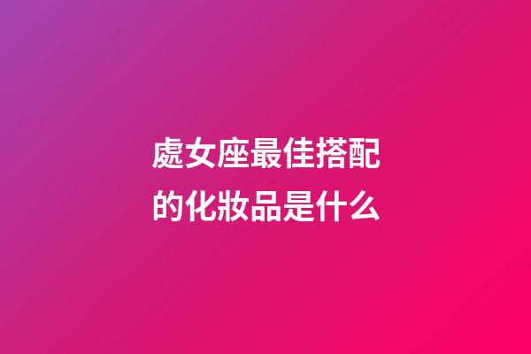 處女座最佳搭配的化妝品是什么-第1張-星座運勢-玄機派