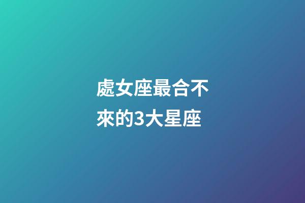 處女座最合不來的3大星座-第1張-星座運勢-玄機派