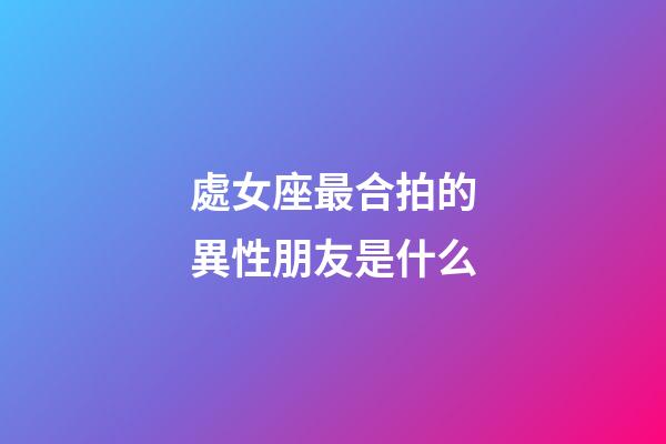 處女座最合拍的異性朋友是什么-第1張-星座運勢-玄機派