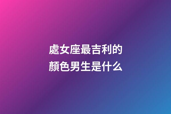 處女座最吉利的顏色男生是什么-第1張-星座運勢-玄機派