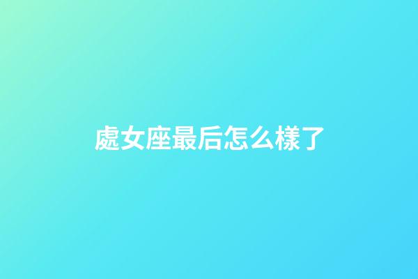 處女座最后怎么樣了-第1張-星座運勢-玄機派