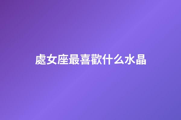 處女座最喜歡什么水晶-第1張-星座運勢-玄機派
