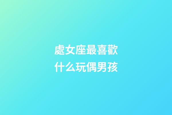 處女座最喜歡什么玩偶男孩-第1張-星座運(yùn)勢-玄機(jī)派