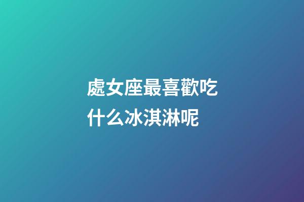 處女座最喜歡吃什么冰淇淋呢-第1張-星座運(yùn)勢-玄機(jī)派