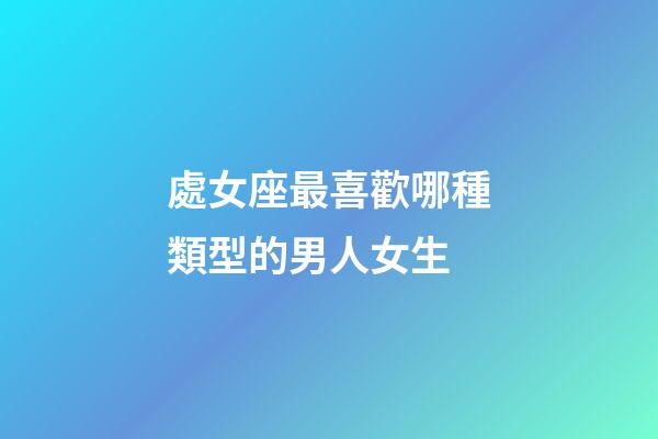 處女座最喜歡哪種類型的男人女生-第1張-星座運勢-玄機派