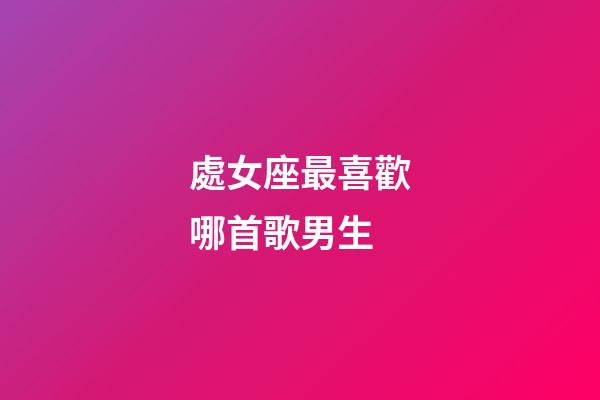 處女座最喜歡哪首歌男生-第1張-星座運(yùn)勢(shì)-玄機(jī)派