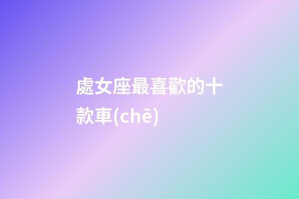 處女座最喜歡的十款車(chē)