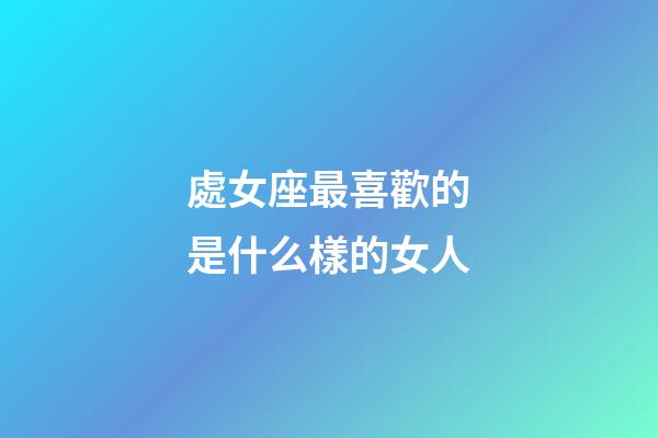 處女座最喜歡的是什么樣的女人-第1張-星座運勢-玄機派