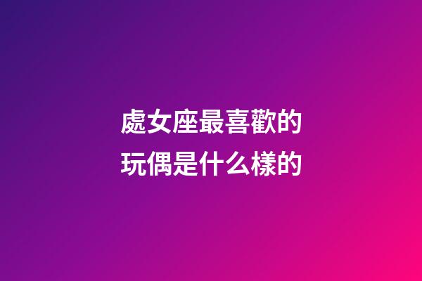 處女座最喜歡的玩偶是什么樣的-第1張-星座運勢-玄機派