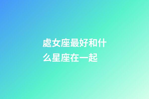 處女座最好和什么星座在一起-第1張-星座運(yùn)勢(shì)-玄機(jī)派