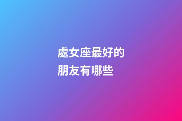 處女座最好的朋友有哪些-第1張-星座運勢-玄機派