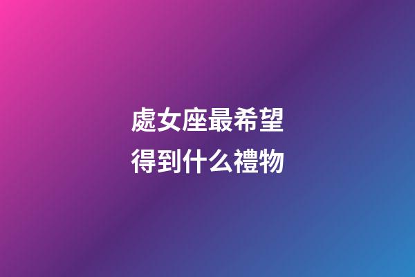 處女座最希望得到什么禮物-第1張-星座運勢-玄機派