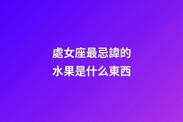 處女座最忌諱的水果是什么東西