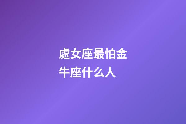 處女座最怕金牛座什么人-第1張-星座運勢-玄機派
