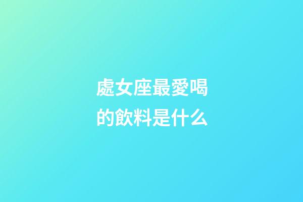 處女座最愛喝的飲料是什么-第1張-星座運(yùn)勢(shì)-玄機(jī)派