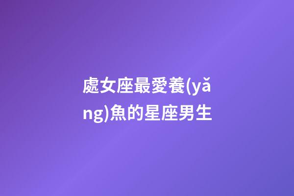 處女座最愛養(yǎng)魚的星座男生-第1張-星座運勢-玄機派