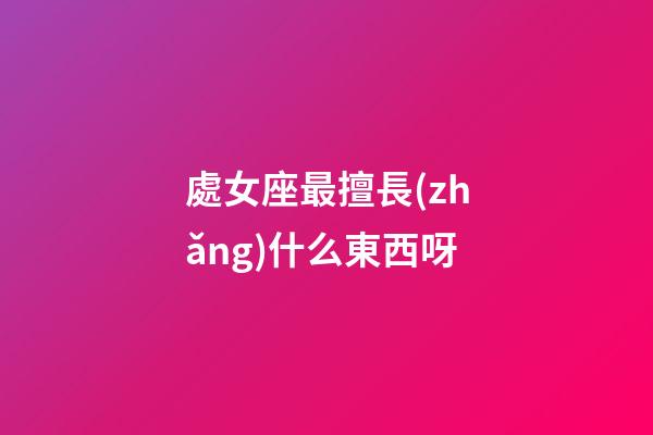 處女座最擅長(zhǎng)什么東西呀-第1張-星座運(yùn)勢(shì)-玄機(jī)派