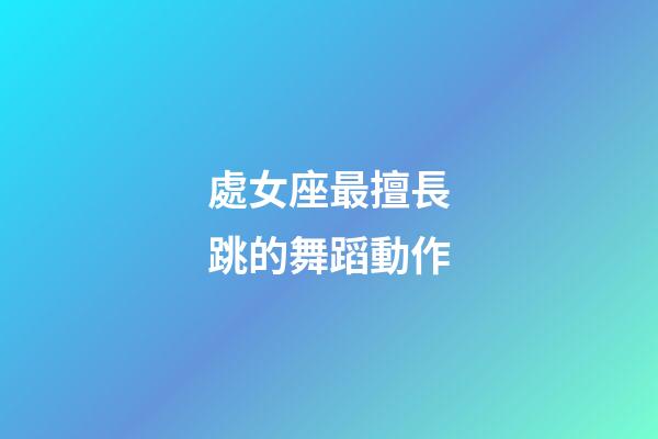 處女座最擅長跳的舞蹈動作-第1張-星座運勢-玄機派