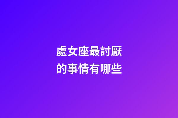 處女座最討厭的事情有哪些-第1張-星座運勢-玄機派