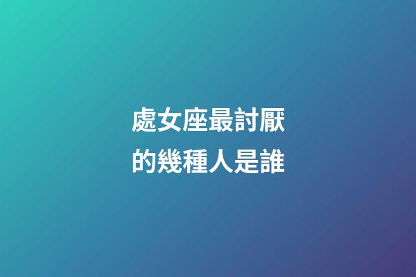處女座最討厭的幾種人是誰-第1張-星座運勢-玄機派