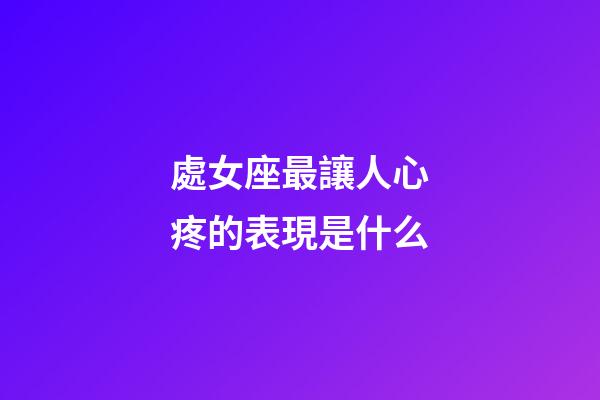 處女座最讓人心疼的表現是什么-第1張-星座運勢-玄機派