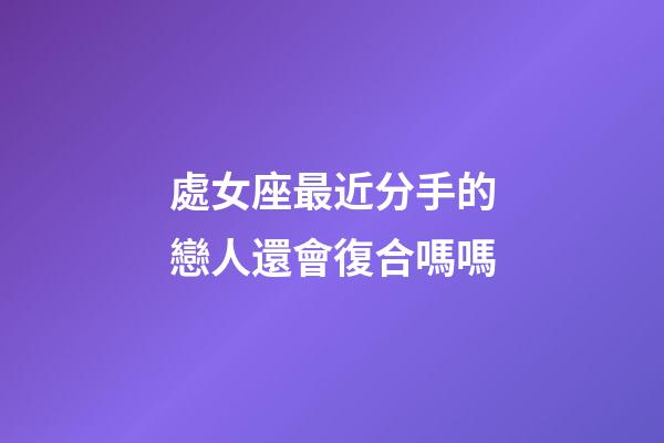 處女座最近分手的戀人還會復合嗎嗎-第1張-星座運勢-玄機派