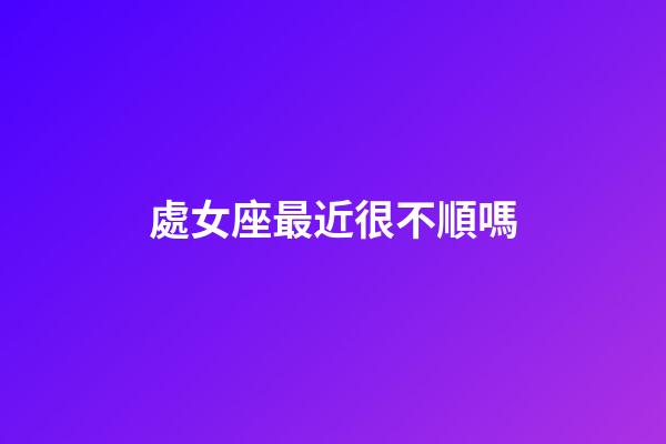 處女座最近很不順嗎-第1張-星座運勢-玄機派